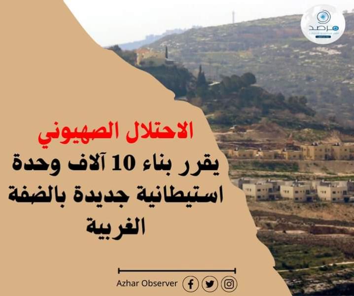 مرصد الأزهر: الاحتلال يقرر بناء 10 آلاف وحدة استيطانية جديدة بالضفة الغربية